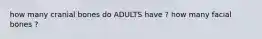 how many cranial bones do ADULTS have ? how many facial bones ?