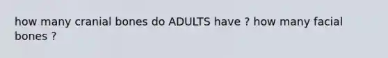 how many cranial bones do ADULTS have ? how many facial bones ?