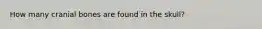 How many cranial bones are found in the skull?