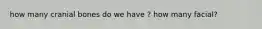 how many cranial bones do we have ? how many facial?