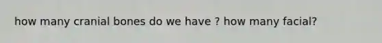 how many cranial bones do we have ? how many facial?