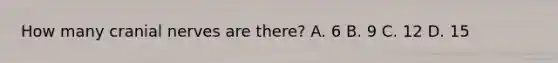 How many cranial nerves are there? A. 6 B. 9 C. 12 D. 15