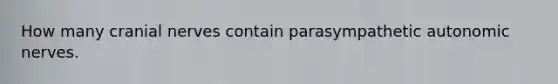 How many <a href='https://www.questionai.com/knowledge/kE0S4sPl98-cranial-nerves' class='anchor-knowledge'>cranial nerves</a> contain parasympathetic autonomic nerves.