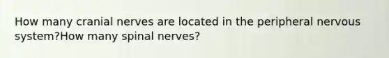 How many cranial nerves are located in the peripheral nervous system?How many spinal nerves?