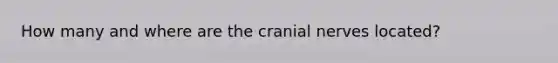 How many and where are the cranial nerves located?