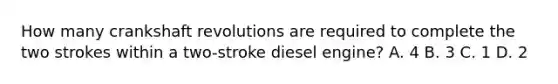 How many crankshaft revolutions are required to complete the two strokes within a two-stroke diesel engine? A. 4 B. 3 C. 1 D. 2