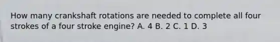 How many crankshaft rotations are needed to complete all four strokes of a four stroke engine? A. 4 B. 2 C. 1 D. 3