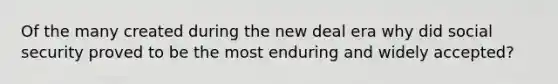 Of the many created during the new deal era why did social security proved to be the most enduring and widely accepted?