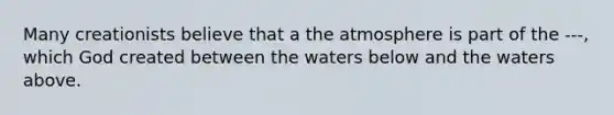 Many creationists believe that a the atmosphere is part of the ---, which God created between the waters below and the waters above.