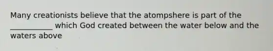 Many creationists believe that the atompshere is part of the ___________ which God created between the water below and the waters above