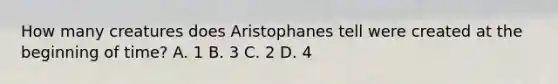 How many creatures does Aristophanes tell were created at the beginning of time? A. 1 B. 3 C. 2 D. 4