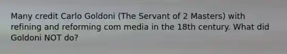 Many credit Carlo Goldoni (The Servant of 2 Masters) with refining and reforming com media in the 18th century. What did Goldoni NOT do?