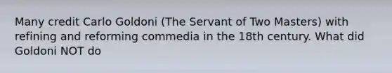 Many credit Carlo Goldoni (The Servant of Two Masters) with refining and reforming commedia in the 18th century. What did Goldoni NOT do