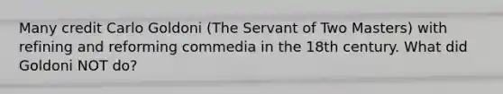 Many credit Carlo Goldoni (The Servant of Two Masters) with refining and reforming commedia in the 18th century. What did Goldoni NOT do?