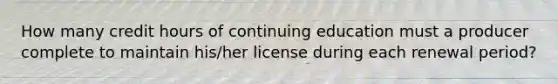 How many credit hours of continuing education must a producer complete to maintain his/her license during each renewal period?