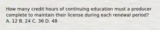 How many credit hours of continuing education must a producer complete to maintain their license during each renewal period? A. 12 B. 24 C. 36 D. 48