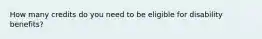 How many credits do you need to be eligible for disability benefits?