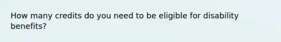 How many credits do you need to be eligible for disability benefits?