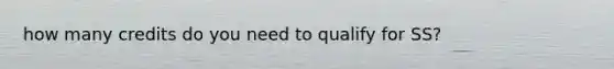 how many credits do you need to qualify for SS?