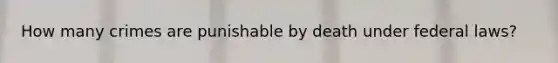 How many crimes are punishable by death under federal laws?
