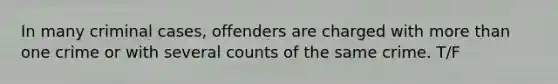 In many criminal cases, offenders are charged with more than one crime or with several counts of the same crime. T/F