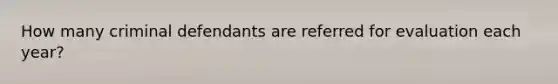 How many criminal defendants are referred for evaluation each year?