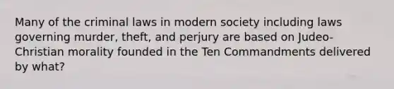 Many of the criminal laws in modern society including laws governing murder, theft, and perjury are based on Judeo-Christian morality founded in the Ten Commandments delivered by what?