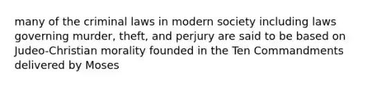 many of the criminal laws in modern society including laws governing murder, theft, and perjury are said to be based on Judeo-Christian morality founded in the Ten Commandments delivered by Moses