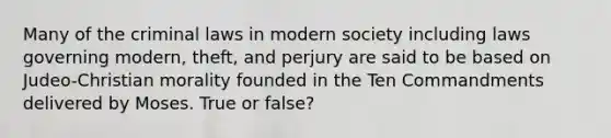 Many of the criminal laws in modern society including laws governing modern, theft, and perjury are said to be based on Judeo-Christian morality founded in the Ten Commandments delivered by Moses. True or false?