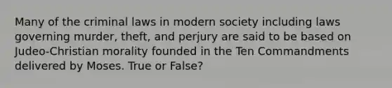 Many of the criminal laws in modern society including laws governing murder, theft, and perjury are said to be based on Judeo-Christian morality founded in the Ten Commandments delivered by Moses. True or False?