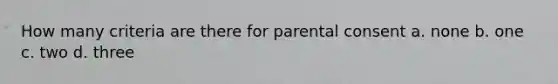 How many criteria are there for parental consent a. none b. one c. two d. three