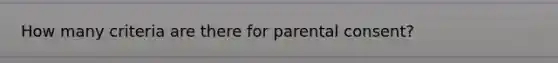 How many criteria are there for parental consent?