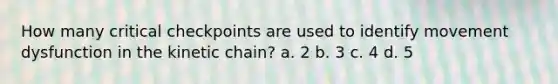 How many critical checkpoints are used to identify movement dysfunction in the kinetic chain? a. 2 b. 3 c. 4 d. 5