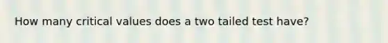 How many critical values does a two tailed test have?