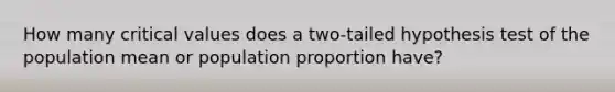 How many critical values does a two-tailed hypothesis test of the population mean or population proportion have?