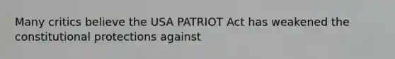 Many critics believe the USA PATRIOT Act has weakened the constitutional protections against