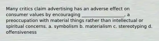 Many critics claim advertising has an adverse effect on consumer values by encouraging ___________________, a preoccupation with material things rather than intellectual or spiritual concerns. a. symbolism b. materialism c. stereotyping d. offensiveness