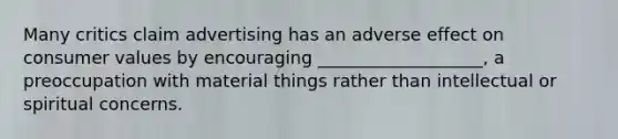 Many critics claim advertising has an adverse effect on consumer values by encouraging ___________________, a preoccupation with material things rather than intellectual or spiritual concerns.