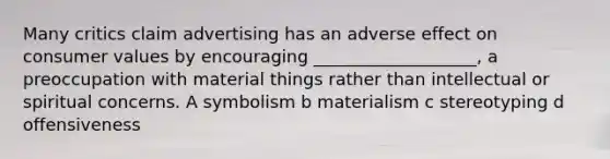 Many critics claim advertising has an adverse effect on consumer values by encouraging ___________________, a preoccupation with material things rather than intellectual or spiritual concerns. A symbolism b materialism c stereotyping d offensiveness