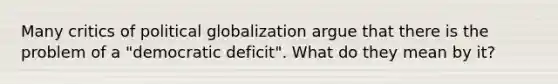 Many critics of political globalization argue that there is the problem of a "democratic deficit". What do they mean by it?