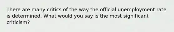 There are many critics of the way the official unemployment rate is determined. What would you say is the most significant criticism?
