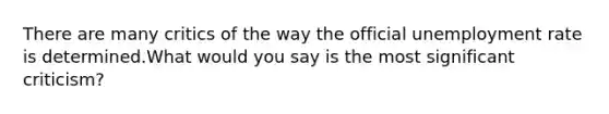 There are many critics of the way the official unemployment rate is determined.What would you say is the most significant criticism?
