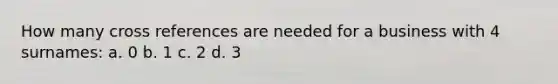 How many cross references are needed for a business with 4 surnames: a. 0 b. 1 c. 2 d. 3