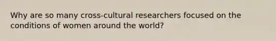 Why are so many cross-cultural researchers focused on the conditions of women around the world?