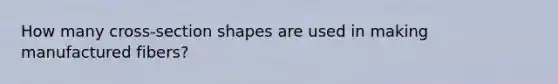 How many cross-section shapes are used in making manufactured fibers?