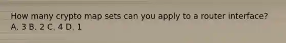 How many crypto map sets can you apply to a router interface? A. 3 B. 2 C. 4 D. 1