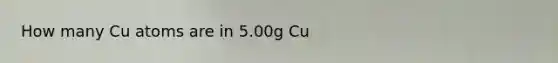 How many Cu atoms are in 5.00g Cu