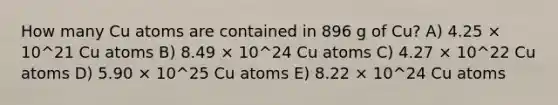 How many Cu atoms are contained in 896 g of Cu? A) 4.25 × 10^21 Cu atoms B) 8.49 × 10^24 Cu atoms C) 4.27 × 10^22 Cu atoms D) 5.90 × 10^25 Cu atoms E) 8.22 × 10^24 Cu atoms