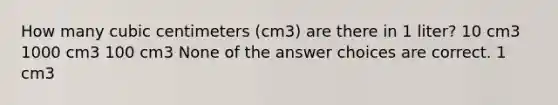 How many cubic centimeters (cm3) are there in 1 liter? 10 cm3 1000 cm3 100 cm3 None of the answer choices are correct. 1 cm3