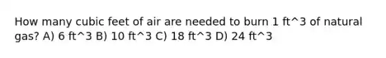 How many cubic feet of air are needed to burn 1 ft^3 of natural gas? A) 6 ft^3 B) 10 ft^3 C) 18 ft^3 D) 24 ft^3